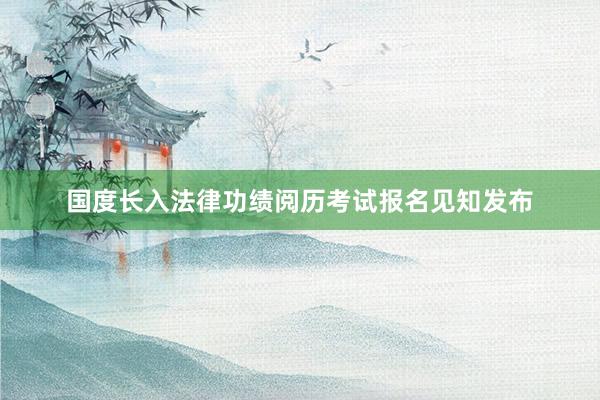 国度长入法律功绩阅历考试报名见知发布