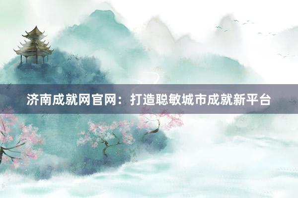 济南成就网官网：打造聪敏城市成就新平台