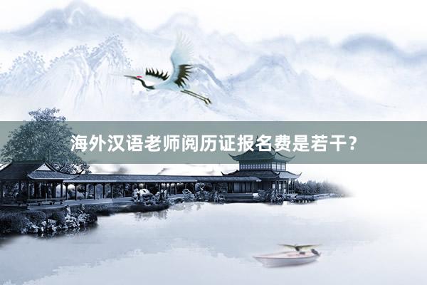 海外汉语老师阅历证报名费是若干？
