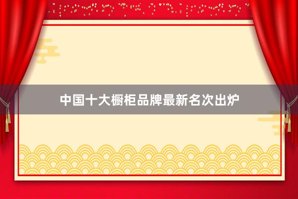 中国十大橱柜品牌最新名次出炉