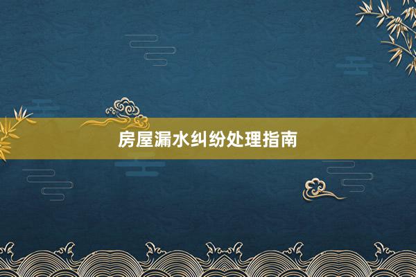 房屋漏水纠纷处理指南