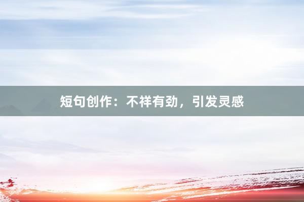 短句创作：不祥有劲，引发灵感