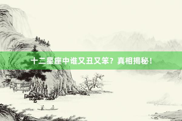 十二星座中谁又丑又笨？真相揭秘！
