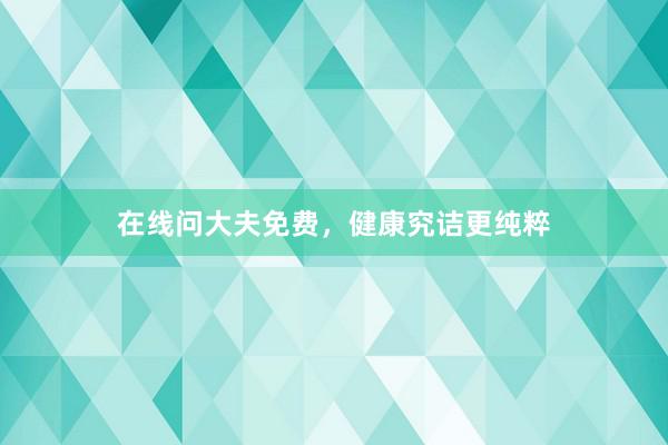 在线问大夫免费，健康究诘更纯粹