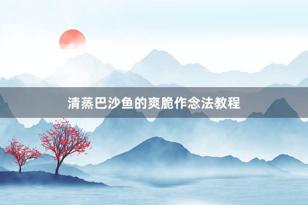 清蒸巴沙鱼的爽脆作念法教程