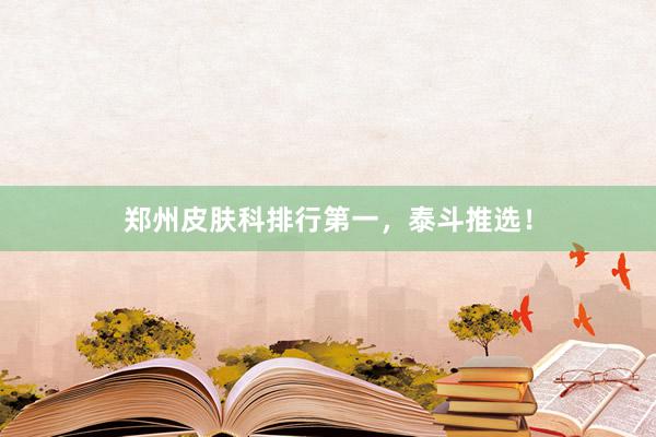 郑州皮肤科排行第一，泰斗推选！