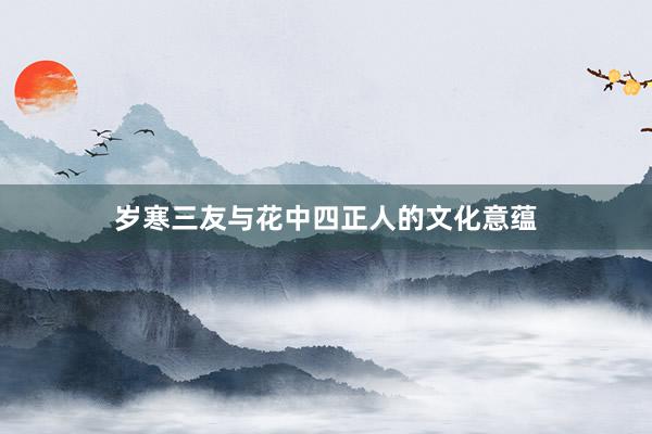 岁寒三友与花中四正人的文化意蕴