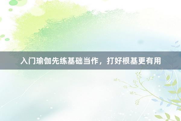 入门瑜伽先练基础当作，打好根基更有用