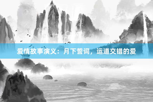 爱情故事演义：月下誓词，运道交错的爱