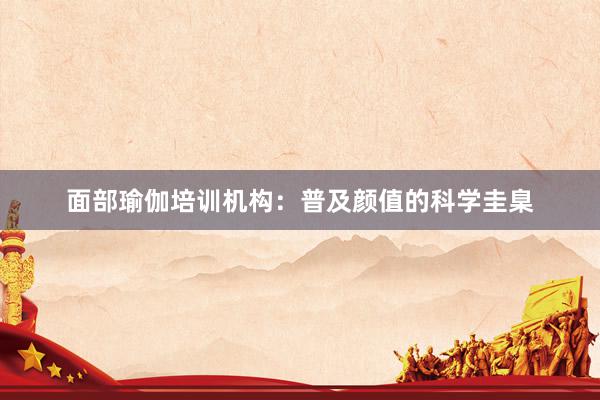 面部瑜伽培训机构：普及颜值的科学圭臬