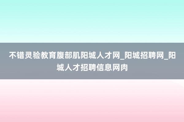 不错灵验教育腹部肌阳城人才网_阳城招聘网_阳城人才招聘信息网肉